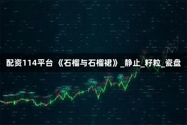 配资114平台 《石榴与石榴裙》_静止_籽粒_瓷盘