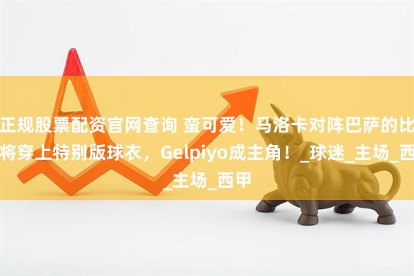 正规股票配资官网查询 蛮可爱！马洛卡对阵巴萨的比赛将穿上特别版球衣，Gelpiyo成主角！_球迷_主场_西甲