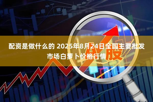 配资是做什么的 2025年8月24日全国主要批发市场白萝卜价格行情