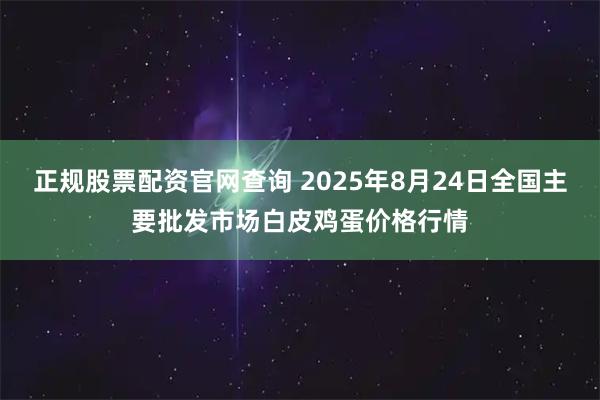 正规股票配资官网查询 2025年8月24日全国主要批发市场白皮鸡蛋价格行情