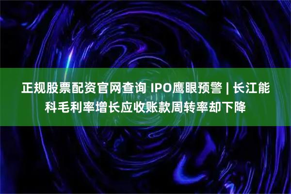 正规股票配资官网查询 IPO鹰眼预警 | 长江能科毛利率增长应收账款周转率却下降