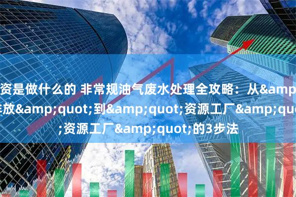 配资是做什么的 非常规油气废水处理全攻略：从&quot;达标排放&quot;到&quot;资源工厂&quot;的3步法