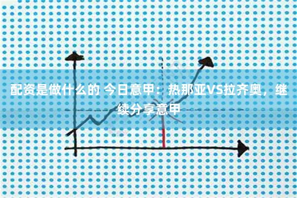 配资是做什么的 今日意甲：热那亚VS拉齐奥，继续分享意甲