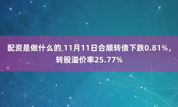 配资是做什么的 11月11日合顺转债下跌0.81%，转股溢价率25.77%