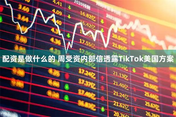 配资是做什么的 周受资内部信透露TikTok美国方案