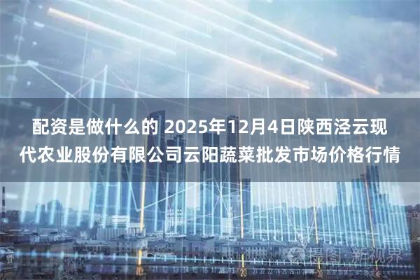 配资是做什么的 2025年12月4日陕西泾云现代农业股份有限公司云阳蔬菜批发市场价格行情