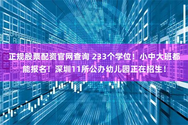 正规股票配资官网查询 233个学位！小中大班都能报名！深圳11所公办幼儿园正在招生！